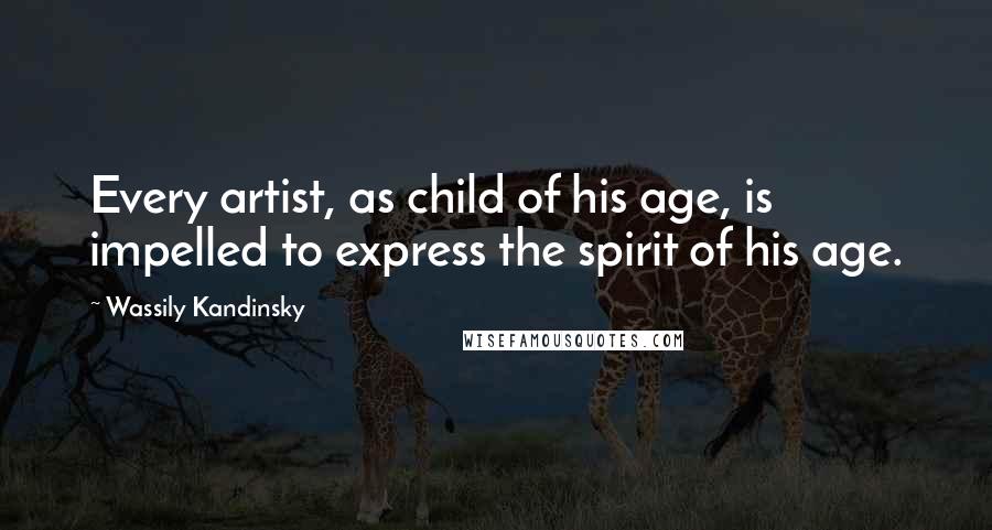 Wassily Kandinsky Quotes: Every artist, as child of his age, is impelled to express the spirit of his age.