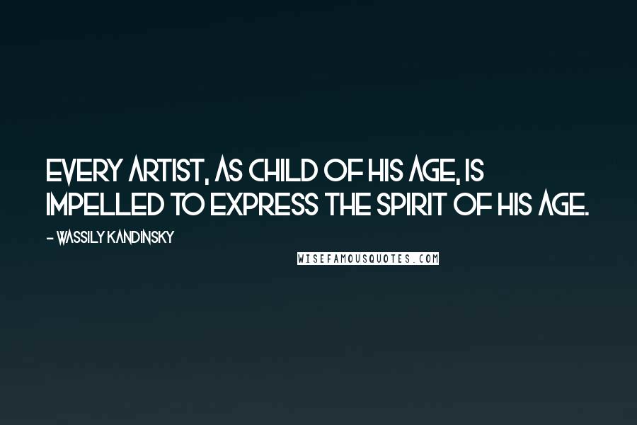 Wassily Kandinsky Quotes: Every artist, as child of his age, is impelled to express the spirit of his age.
