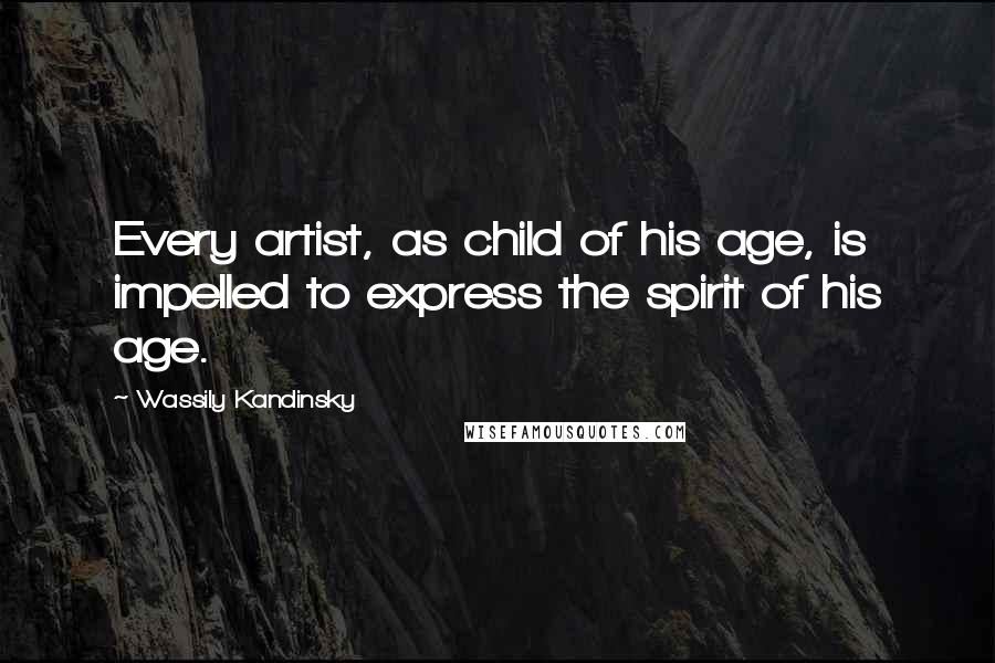 Wassily Kandinsky Quotes: Every artist, as child of his age, is impelled to express the spirit of his age.