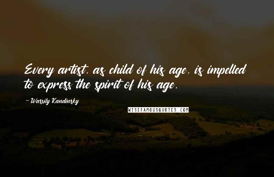 Wassily Kandinsky Quotes: Every artist, as child of his age, is impelled to express the spirit of his age.