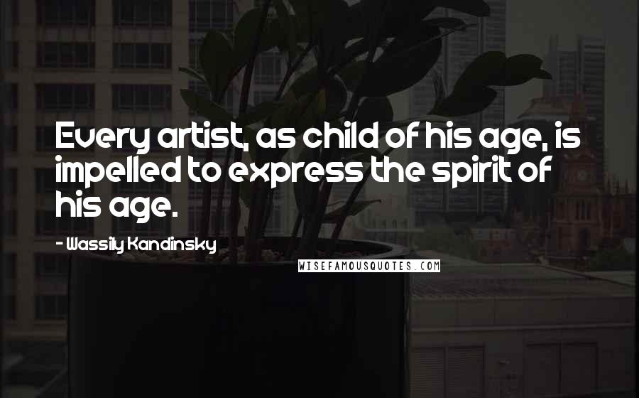 Wassily Kandinsky Quotes: Every artist, as child of his age, is impelled to express the spirit of his age.