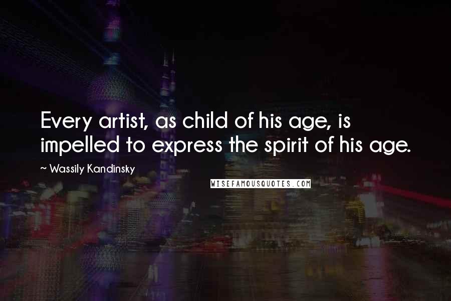 Wassily Kandinsky Quotes: Every artist, as child of his age, is impelled to express the spirit of his age.