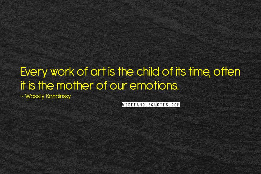 Wassily Kandinsky Quotes: Every work of art is the child of its time, often it is the mother of our emotions.