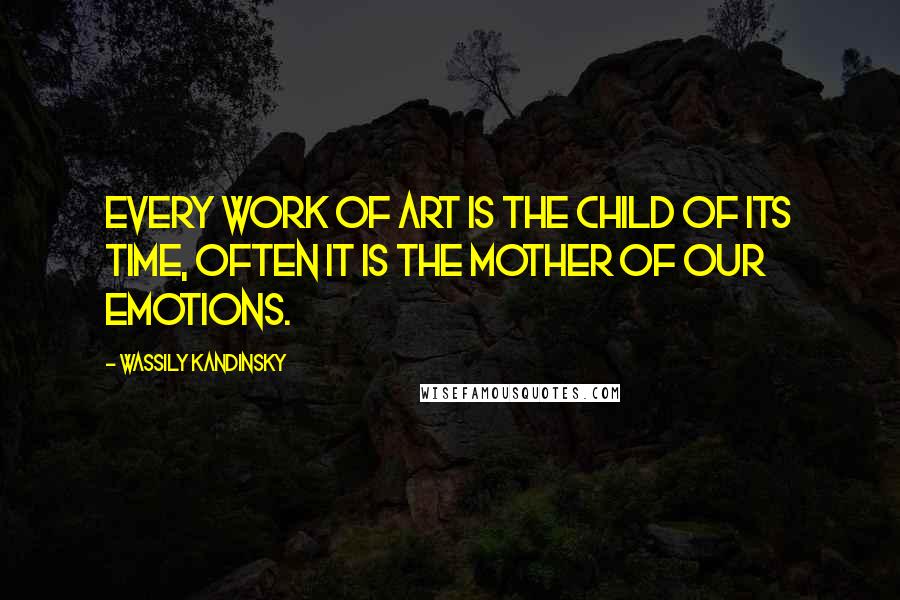 Wassily Kandinsky Quotes: Every work of art is the child of its time, often it is the mother of our emotions.