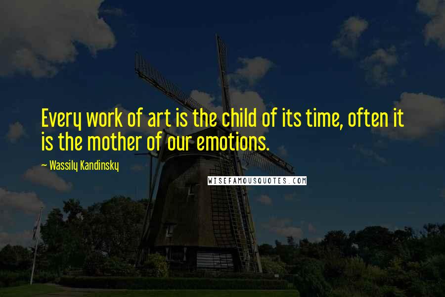 Wassily Kandinsky Quotes: Every work of art is the child of its time, often it is the mother of our emotions.