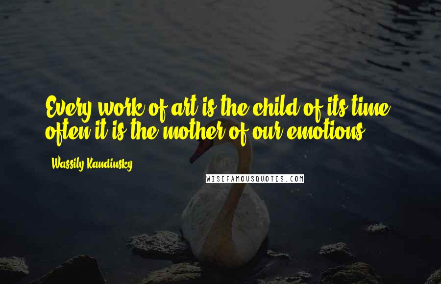 Wassily Kandinsky Quotes: Every work of art is the child of its time, often it is the mother of our emotions.