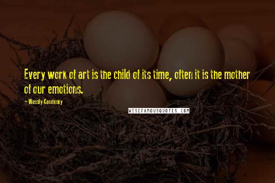 Wassily Kandinsky Quotes: Every work of art is the child of its time, often it is the mother of our emotions.