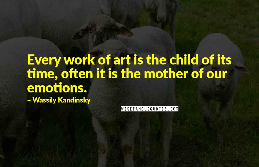 Wassily Kandinsky Quotes: Every work of art is the child of its time, often it is the mother of our emotions.