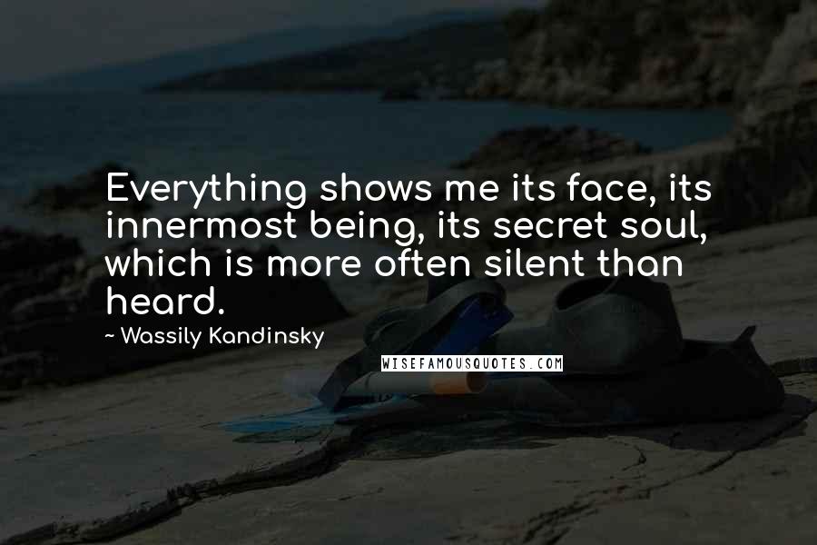 Wassily Kandinsky Quotes: Everything shows me its face, its innermost being, its secret soul, which is more often silent than heard.