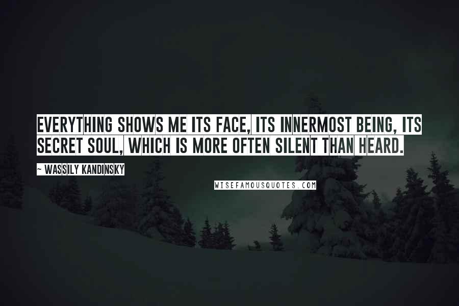 Wassily Kandinsky Quotes: Everything shows me its face, its innermost being, its secret soul, which is more often silent than heard.