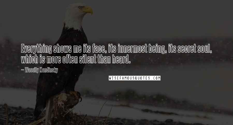 Wassily Kandinsky Quotes: Everything shows me its face, its innermost being, its secret soul, which is more often silent than heard.