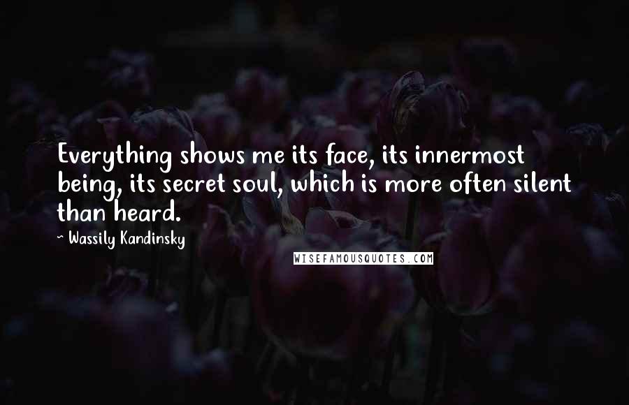 Wassily Kandinsky Quotes: Everything shows me its face, its innermost being, its secret soul, which is more often silent than heard.