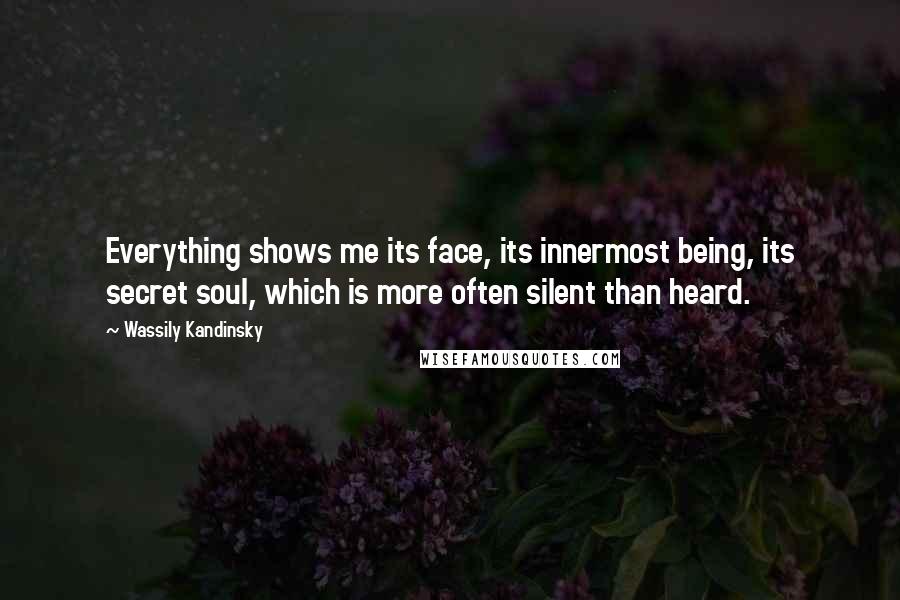 Wassily Kandinsky Quotes: Everything shows me its face, its innermost being, its secret soul, which is more often silent than heard.