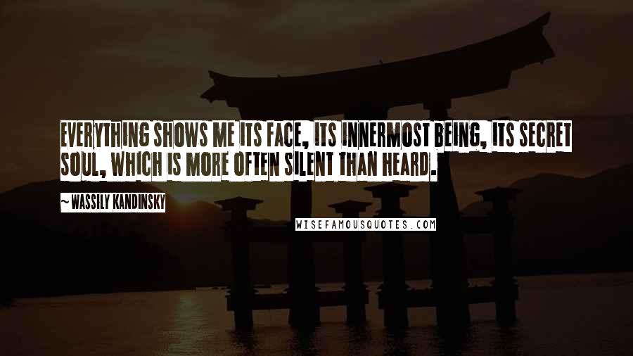 Wassily Kandinsky Quotes: Everything shows me its face, its innermost being, its secret soul, which is more often silent than heard.