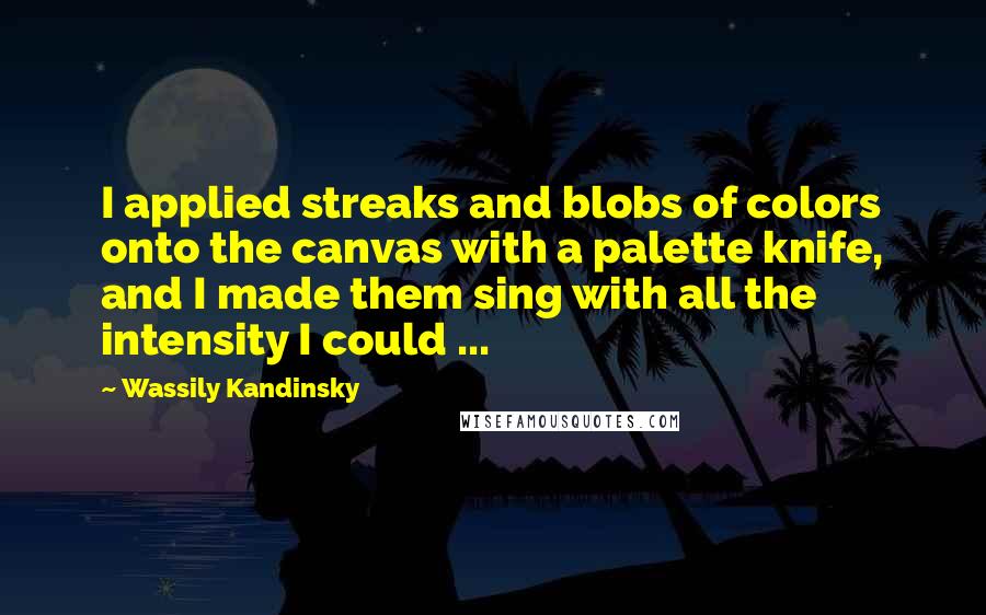 Wassily Kandinsky Quotes: I applied streaks and blobs of colors onto the canvas with a palette knife, and I made them sing with all the intensity I could ...