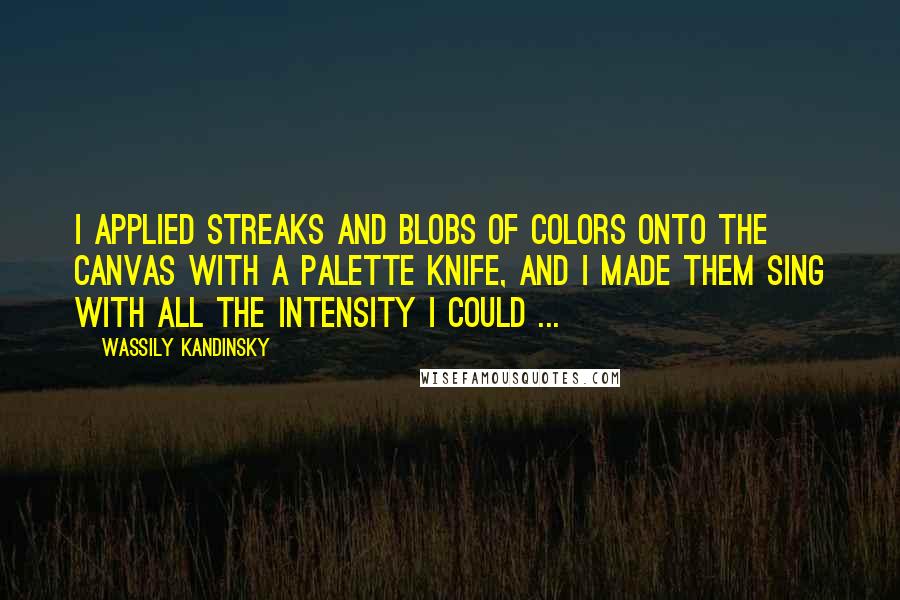 Wassily Kandinsky Quotes: I applied streaks and blobs of colors onto the canvas with a palette knife, and I made them sing with all the intensity I could ...