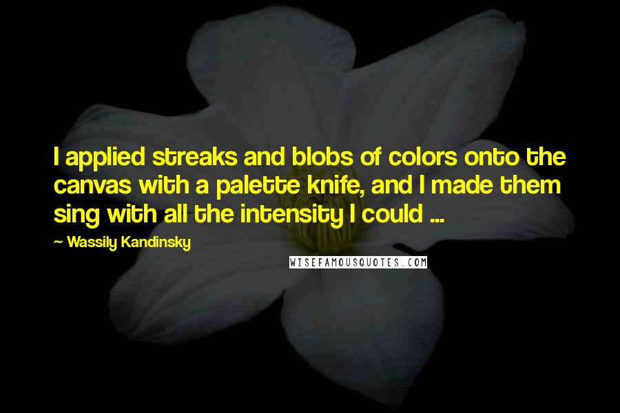 Wassily Kandinsky Quotes: I applied streaks and blobs of colors onto the canvas with a palette knife, and I made them sing with all the intensity I could ...