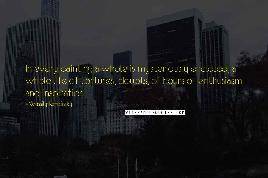 Wassily Kandinsky Quotes: In every painting a whole is mysteriously enclosed, a whole life of tortures, doubts, of hours of enthusiasm and inspiration.