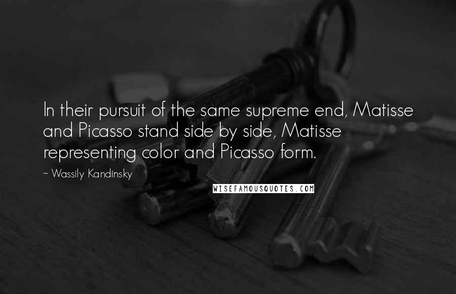 Wassily Kandinsky Quotes: In their pursuit of the same supreme end, Matisse and Picasso stand side by side, Matisse representing color and Picasso form.