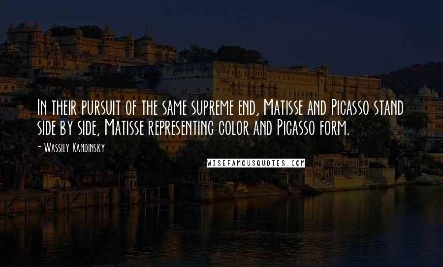 Wassily Kandinsky Quotes: In their pursuit of the same supreme end, Matisse and Picasso stand side by side, Matisse representing color and Picasso form.