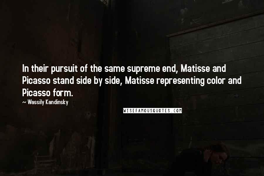 Wassily Kandinsky Quotes: In their pursuit of the same supreme end, Matisse and Picasso stand side by side, Matisse representing color and Picasso form.