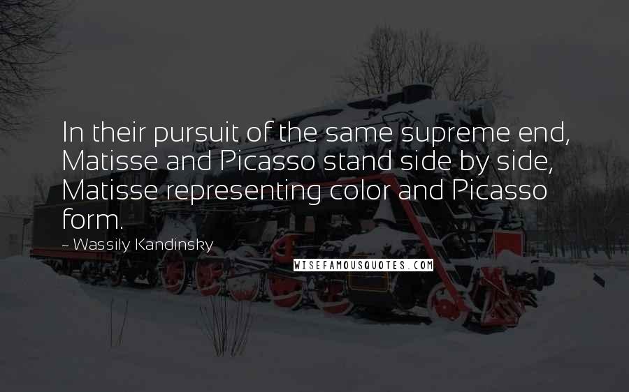 Wassily Kandinsky Quotes: In their pursuit of the same supreme end, Matisse and Picasso stand side by side, Matisse representing color and Picasso form.