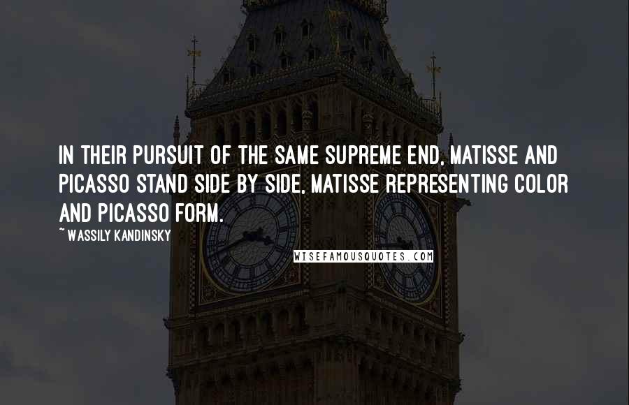 Wassily Kandinsky Quotes: In their pursuit of the same supreme end, Matisse and Picasso stand side by side, Matisse representing color and Picasso form.