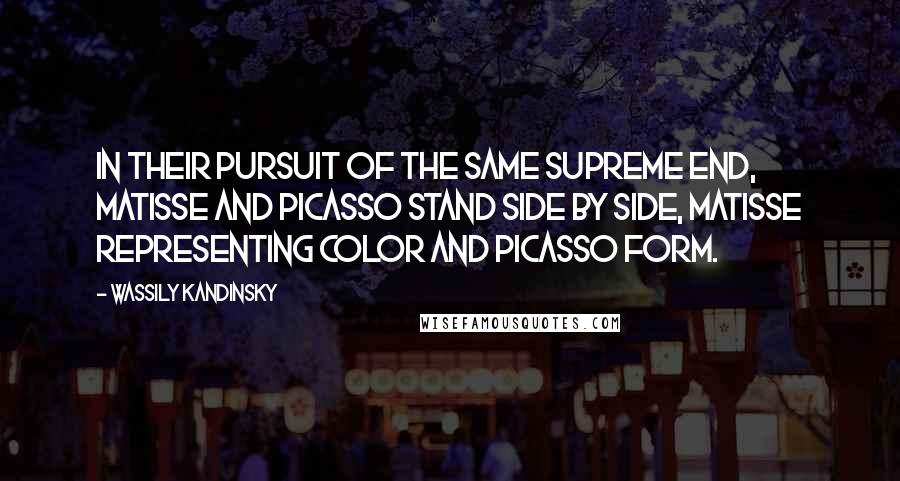 Wassily Kandinsky Quotes: In their pursuit of the same supreme end, Matisse and Picasso stand side by side, Matisse representing color and Picasso form.