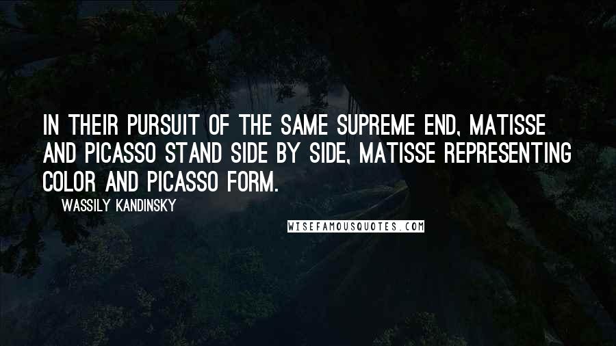 Wassily Kandinsky Quotes: In their pursuit of the same supreme end, Matisse and Picasso stand side by side, Matisse representing color and Picasso form.