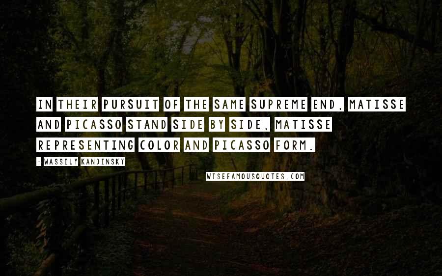 Wassily Kandinsky Quotes: In their pursuit of the same supreme end, Matisse and Picasso stand side by side, Matisse representing color and Picasso form.