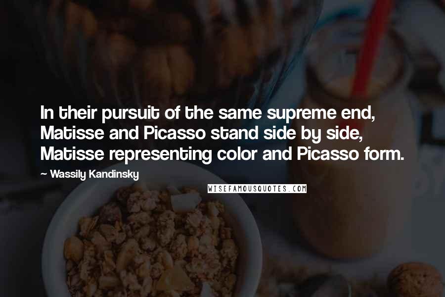 Wassily Kandinsky Quotes: In their pursuit of the same supreme end, Matisse and Picasso stand side by side, Matisse representing color and Picasso form.