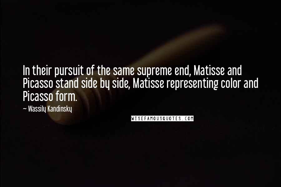 Wassily Kandinsky Quotes: In their pursuit of the same supreme end, Matisse and Picasso stand side by side, Matisse representing color and Picasso form.