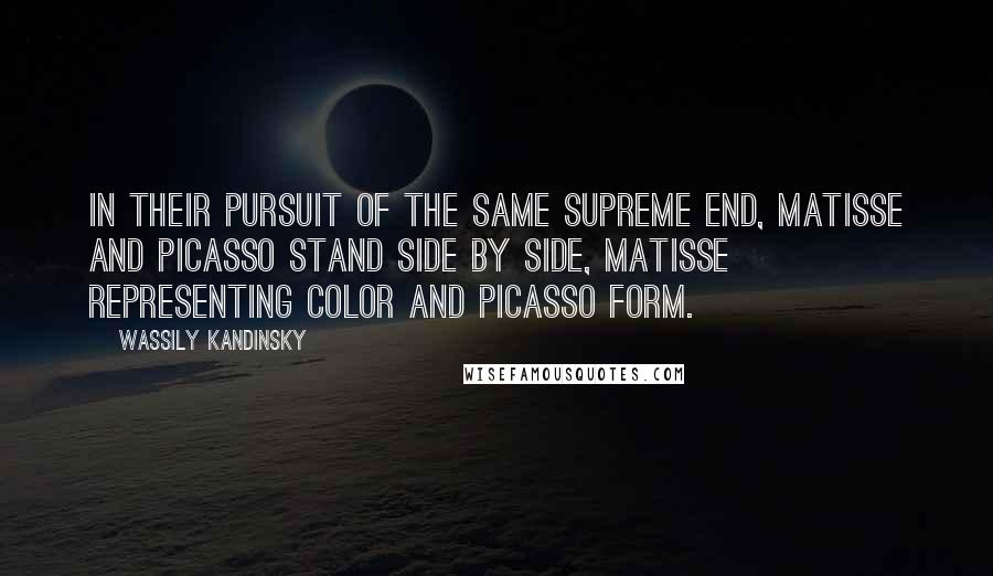 Wassily Kandinsky Quotes: In their pursuit of the same supreme end, Matisse and Picasso stand side by side, Matisse representing color and Picasso form.