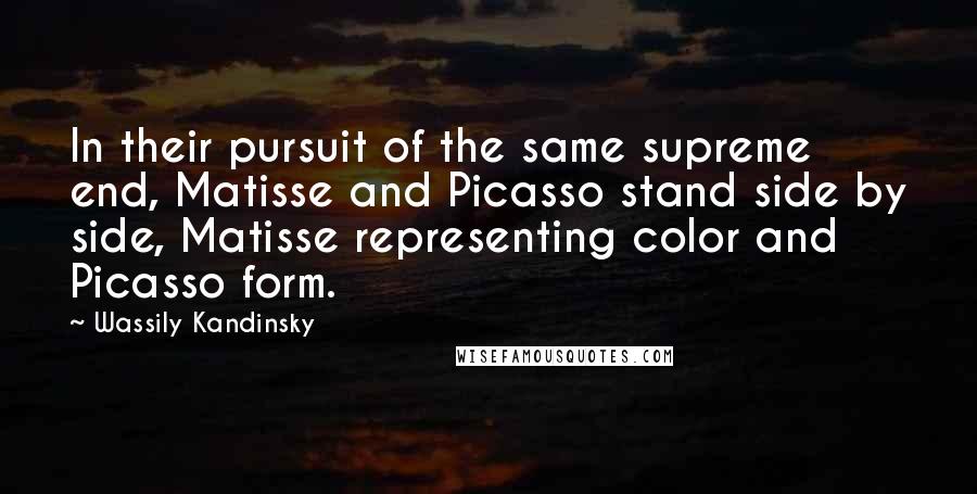 Wassily Kandinsky Quotes: In their pursuit of the same supreme end, Matisse and Picasso stand side by side, Matisse representing color and Picasso form.