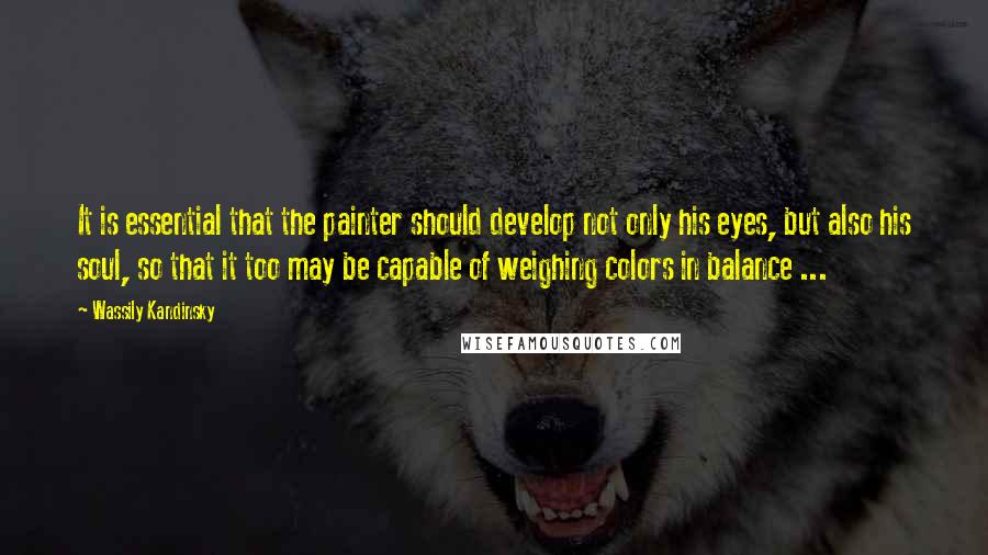Wassily Kandinsky Quotes: It is essential that the painter should develop not only his eyes, but also his soul, so that it too may be capable of weighing colors in balance ...