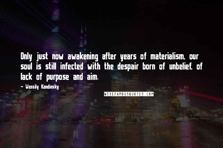 Wassily Kandinsky Quotes: Only just now awakening after years of materialism, our soul is still infected with the despair born of unbelief, of lack of purpose and aim.