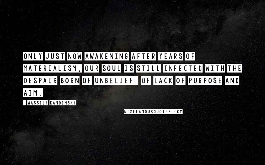 Wassily Kandinsky Quotes: Only just now awakening after years of materialism, our soul is still infected with the despair born of unbelief, of lack of purpose and aim.