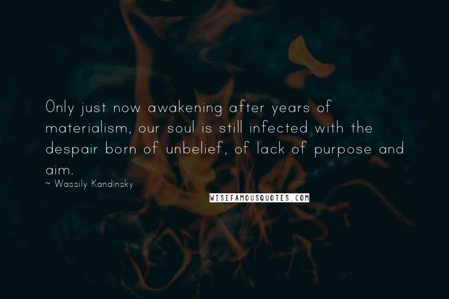 Wassily Kandinsky Quotes: Only just now awakening after years of materialism, our soul is still infected with the despair born of unbelief, of lack of purpose and aim.