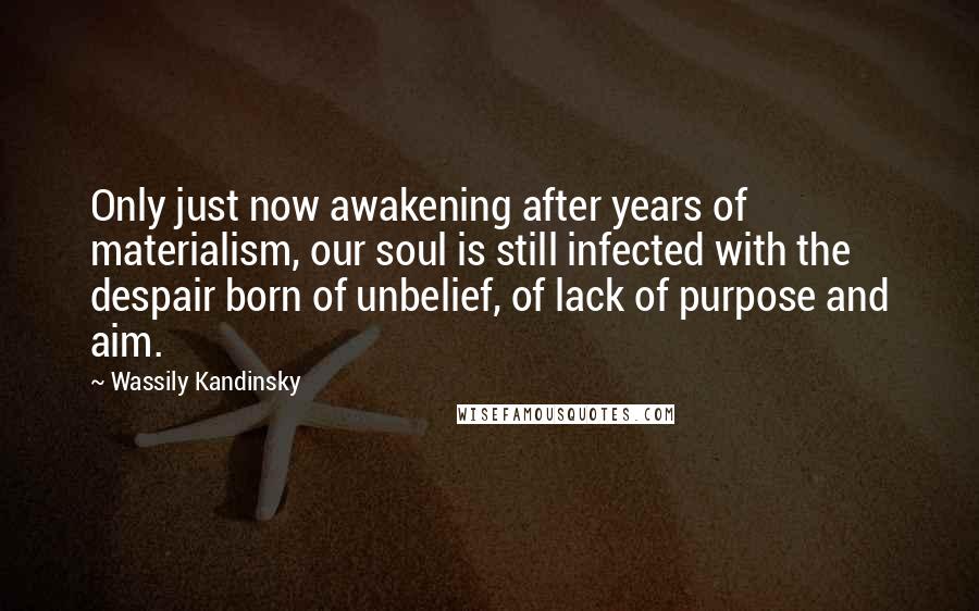 Wassily Kandinsky Quotes: Only just now awakening after years of materialism, our soul is still infected with the despair born of unbelief, of lack of purpose and aim.