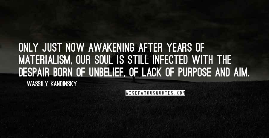 Wassily Kandinsky Quotes: Only just now awakening after years of materialism, our soul is still infected with the despair born of unbelief, of lack of purpose and aim.