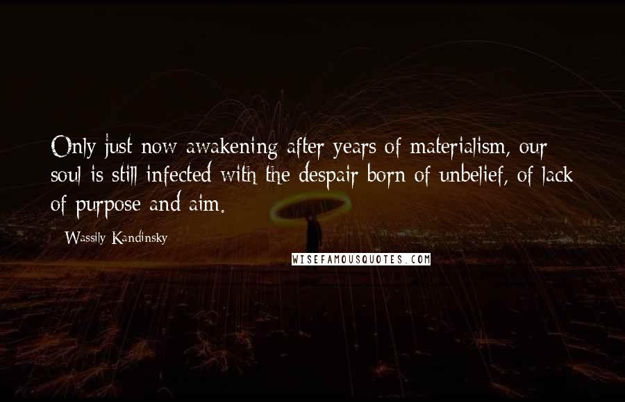 Wassily Kandinsky Quotes: Only just now awakening after years of materialism, our soul is still infected with the despair born of unbelief, of lack of purpose and aim.