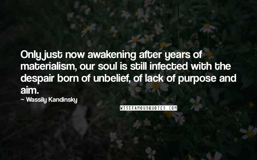 Wassily Kandinsky Quotes: Only just now awakening after years of materialism, our soul is still infected with the despair born of unbelief, of lack of purpose and aim.