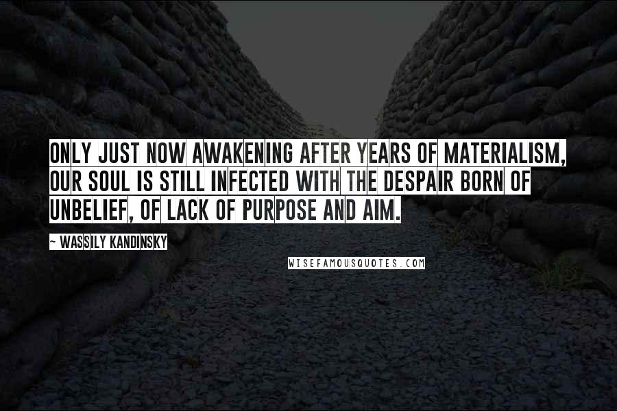 Wassily Kandinsky Quotes: Only just now awakening after years of materialism, our soul is still infected with the despair born of unbelief, of lack of purpose and aim.