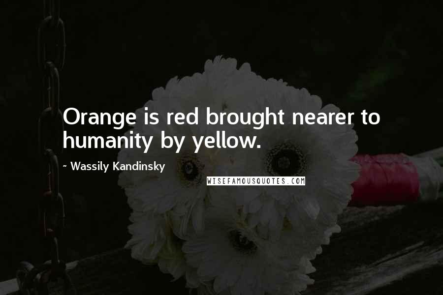 Wassily Kandinsky Quotes: Orange is red brought nearer to humanity by yellow.