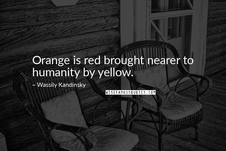 Wassily Kandinsky Quotes: Orange is red brought nearer to humanity by yellow.