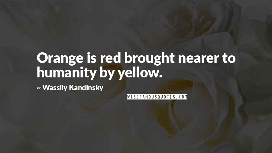 Wassily Kandinsky Quotes: Orange is red brought nearer to humanity by yellow.
