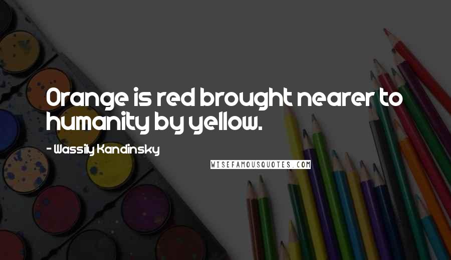 Wassily Kandinsky Quotes: Orange is red brought nearer to humanity by yellow.