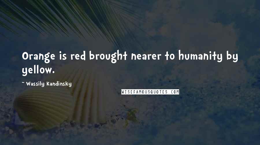 Wassily Kandinsky Quotes: Orange is red brought nearer to humanity by yellow.