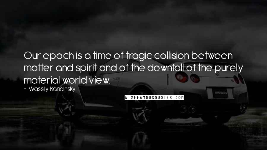 Wassily Kandinsky Quotes: Our epoch is a time of tragic collision between matter and spirit and of the downfall of the purely material world view.