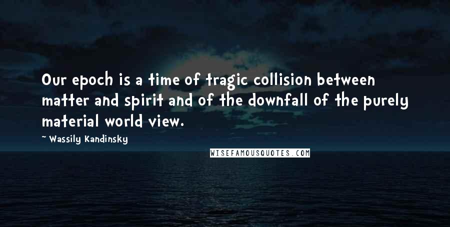 Wassily Kandinsky Quotes: Our epoch is a time of tragic collision between matter and spirit and of the downfall of the purely material world view.